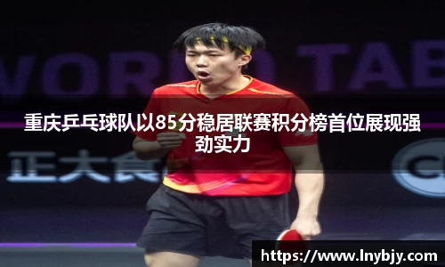 重庆乒乓球队以85分稳居联赛积分榜首位展现强劲实力