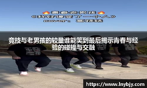 竞技与老男孩的较量谁能笑到最后揭示青春与经验的碰撞与交融