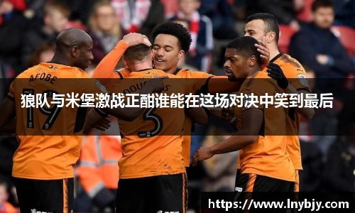 狼队与米堡激战正酣谁能在这场对决中笑到最后